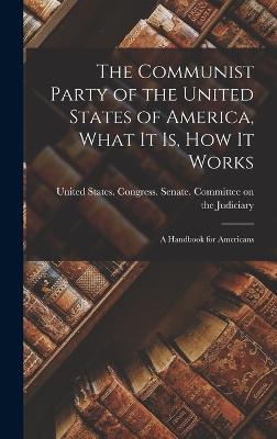 The Communist Party of the United States of America, What it is, how it Works; a Handbook for Americans - United States Congress Senate Comm (Creator)