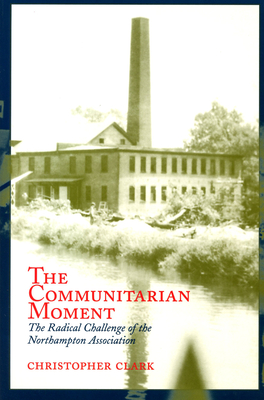 The Communitarian Moment: The Radical Challenge of the Northampton Association - Clark, Christopher, MD