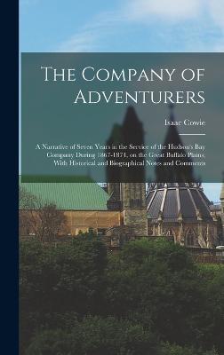 The Company of Adventurers: A Narrative of Seven Years in the Service of the Hudson's Bay Company During 1867-1874, on the Great Buffalo Plains; With Historical and Biographical Notes and Comments - Cowie, Isaac