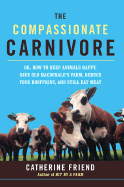 The Compassionate Carnivore: Or, How to Keep Animals Happy, Save Old Macdonald's Farm, Reduce Your Hoofprint, and Still Eat Meat