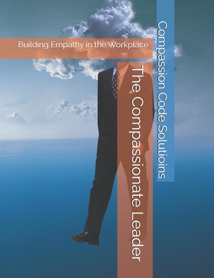 The Compassionate Leader: Building Empathy in the Workplace - Geske, Steven R, and Solutioins, Compassion Code