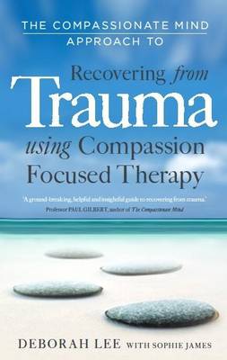The Compassionate Mind Approach to Recovering from Trauma: Using Compassion Focused Therapy - Lee, Deborah, and James, Sophie