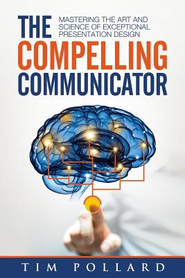 The Compelling Communicator: Mastering the Art and Science of Exceptional Presentation Design - Pollard, Tim