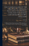 The Compiled Laws Of The Territory Of Arizona, Including The Howell Code And The Session Laws From 1864 To 1871, Inclusive: To Which Is Prefixed The Constitution Of The United States, The Mining Law Of The United States, And The Organic Acts Of The