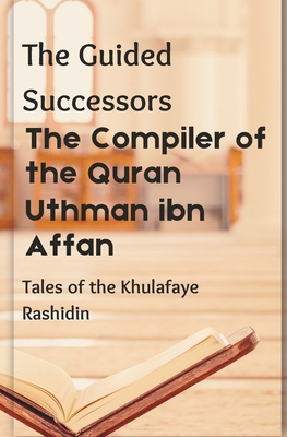 The Compiler of the Quran: Uthman ibn Affan: The Guided Successors: Tales of the Khulafaye Rashidin - Book 3 Islamic History Book History of 3rd Khalifa of Islamic History - Mostafa, R H, Dr., and Mahbub, Maliha