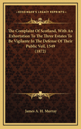 The Complaint of Scotland, with an Exhortation to the Three Estates to Be Vigilante in the Defense of Their Public Veil, 1549 (1872)