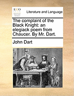 The Complaint of the Black Knight: An Elegiack Poem From Chaucer. By Mr. Dart