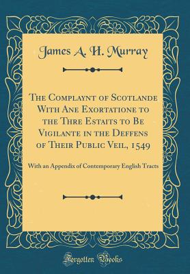 The Complaynt of Scotlande with Ane Exortatione to the Thre Estaits to Be Vigilante in the Deffens of Their Public Veil, 1549: With an Appendix of Contemporary English Tracts (Classic Reprint) - Murray, James a H