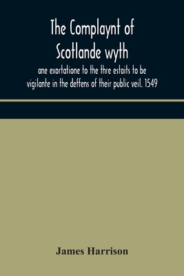 The Complaynt of Scotlande wyth ane exortatione to the thre estaits to be vigilante in the deffens of their public veil. 1549. With an appendix of contemporary English tracts, viz. The just declaration of Henry VIII (1542), The exhortacion of James... - Harrison, James