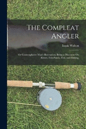 The Compleat Angler: Or Contemplative Man's Recreation; Being a Discourse On Rivers, Fish-Ponds, Fish, and Fishing,