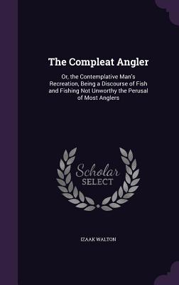 The Compleat Angler: Or, the Contemplative Man's Recreation, Being a Discourse of Fish and Fishing Not Unworthy the Perusal of Most Anglers - Walton, Izaak