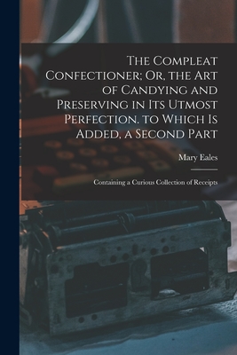 The Compleat Confectioner; Or, the Art of Candying and Preserving in Its Utmost Perfection. to Which Is Added, a Second Part: Containing a Curious Collection of Receipts - Eales, Mary