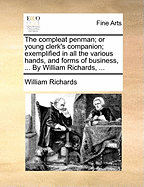 The Compleat Penman; Or Young Clerk's Companion; Exemplified in All the Various Hands, and Forms of Business, ... by William Richards, ...