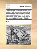 The Compleat Tradesman: Or, the Exact Dealers Daily Companion. Instructing Him Throughly in All Things Absolutely Necessary to Be Known by All Those Who Would Thrive in the World: And in the Whole Art and Mystery of Trade