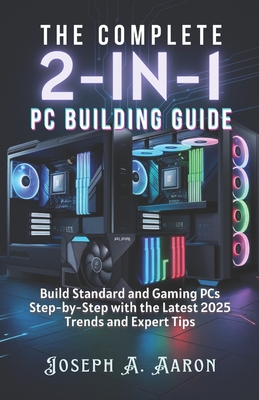 The Complete 2-in-1 PC Building Guide: Build Standard and Gaming PCs Step-by-Step with the Latest 2025 Trends and Expert Tips - A Aaron, Joseph