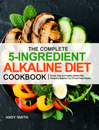 The Complete 5-Ingredient Alkaline Diet Cookbook: Simple, Easy and Healthy Alkaline Diet Recipes to Balance Your PH and Keep Healthy