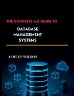 The Complete A-Z Guide to Database Management Systems: Fundamentals and Advances in Database Systems