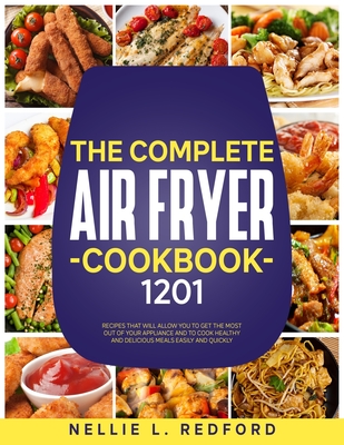 The Complete Air Fryer Cookbook: 1201 Recipes That Will Allow You To Get The Most Out Of Your Appliance And To Cook Healthy And Delicious Meals Easily And Quickly - Redford, Nellie L