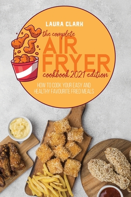 The Complete Air Fryer Cookbook 2021 Edition: How To Cook Your Easy And Healthy Favourite Fried Meals - Clark, Laura