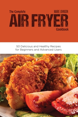 The Complete Air Fryer Cookbook: 50 Delicious and Healthy Recipes for Beginners and Advanced Users - Johnson, Marie