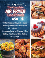 The Complete Air Fryer Cookbook: 650 Effortless Air Fryer Recipes for Beginners and Advanced Users. Discover How to Change your Eating Routine with a better Meal Plan