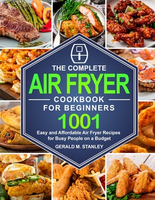 The Complete Air Fryer Cookbook for Beginners: 1001 Easy and Affordable Air Fryer Recipes for Busy People on a Budget - Stanley, Gerald M