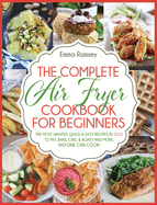 The Complete Air Fryer Cookbook for Beginners: The Most Wanted, Quick & Easy Recipes in 2020 to Fry, Bake, Chill & Roast and More. Anyone Can Cook!
