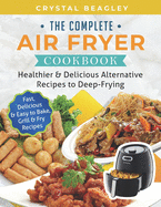 The Complete Air Fryer Cookbook: Healthier & Delicious Alternative Recipes to Deep-Frying (Fast, Delicious & Easy to Bake, Grill & Fry Recipes)