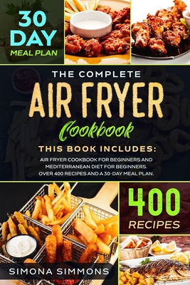 The Complete Air Fryer Cookbook: This Book Includes: Air Fryer Cookbook for Beginners and Mediterranean Diet for Beginners. Over 400 Recipes and a 30-Day Meal Plan - Simmons, Simona