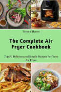 The Complete Air Fryer Cookbook: Top 50 Delicious and Simple Recipes for Your Air Fryer