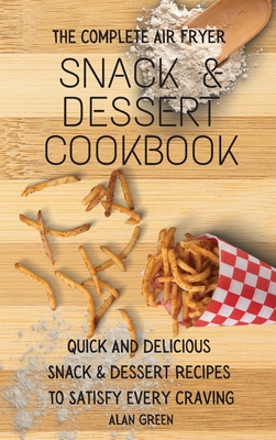 The Complete Air Fryer Snack & Dessert Cookbook: Quick And Delicious Snack & Dessert R       To Satisfy Every Craving - Green, Alan