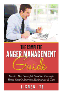 The Complete Anger Management Guide: Master the Powerful Emotion Through These Simple Exercise, Techniques & Tips