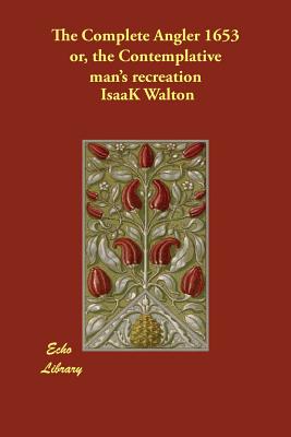 The Complete Angler 1653 or, the Contemplative man's recreation - Walton, Isaak