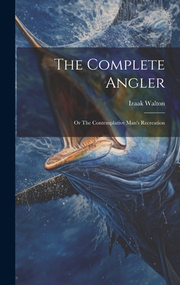 The Complete Angler: Or The Contemplative Man's Recreation - Walton, Izaak