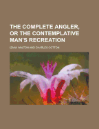 The Complete Angler, or the Contemplative Man's Recreation - Walton, Izaak