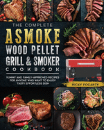 The Complete ASMOKE Wood Pellet Grill & Smoker Cookbook: Yummy And Family-Approved Recipes For Anyone Who Want To Enjoy Tasty Effortless Dish