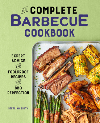 The Complete Barbecue Cookbook: Expert Advice and Foolproof Recipes for BBQ Perfection - Smith, Sterling