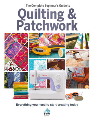 The Complete Beginner's Guide to Quilting & Patchwork: Everything You Need to Start Creating Today - Best, Amy, and Westlake, Hannah