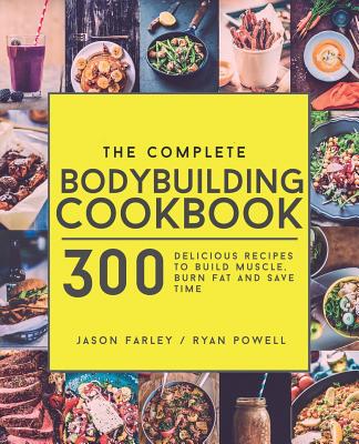 The Complete Bodybuilding Cookbook: 300 Delicious Recipes To Build Muscle, Burn Fat & Save Time - Powell, Ryan, and Farley, Jason