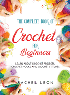 The Complete Book of Crochet for Beginners: Learn about crochet projects, crochet hooks and crochet stitches