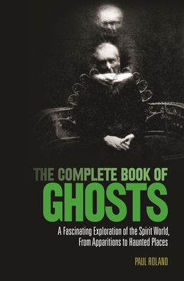The Complete Book of Ghosts: A Fascinating Exploration of the Spirit World from Apparitions to Haunted Places - Roland, Paul