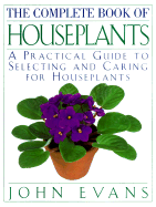 The Complete Book of House Plants: A Practical Guide to Selecting and Caring for Houseplants - Evans, John