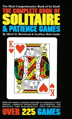 The Complete Book of Solitaire and Patience Games: The Complete Book of Solitaire and Patience Games: The Most Comprehensive Book of Its Kind: Over 225 Games - Morehead, Albert H, and Mott-Smith, Geoffrey
