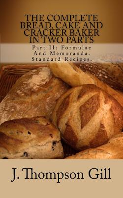 The Complete Bread, Cake and Cracker Baker in Two Parts: Part II: Formulae and Memoranda. Standard Recipes. - Gill, J Thompson