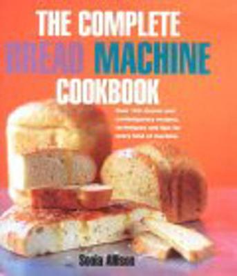 The Complete Bread Machine Cookbook: Over 100 Classic & Contemporary Recipes, Techniques and Tips for Every Kind of Machine - Allison, Sonia