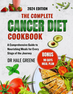 The complete cancer diet cookbook 2024: A Comprehensive Guide to Nourishing Meals for Every Stage of the Journey
