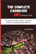 The Complete Carnivore Diet Cookbook 2024: The guide to Healthy recipes, meal plans and Low-Carb animal based Nutrition
