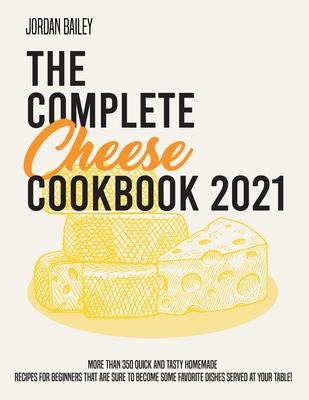 The Complete Cheese Cookbook 2021: More than 350 quick and tasty homemade recipes for beginners that are sure to become some favorite dishes served at your table! - Bailey, Jordan