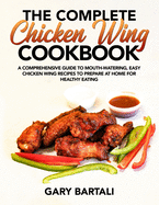 The Complete Chicken Wing Cookbook: A Comprehensive Guide To Mouth-Watering, Easy Chicken Wing Recipes To Prepare At Home For Healthy Eating
