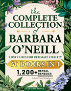 The Complete Collection of Barbara O'Neill - Lost Cures for Ultimate Vitality: 1,200+ Herbal Remedies and Holistic Secrets based on Dr. Barbara's Natural Healing Research